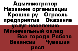 Администратор › Название организации ­ Крошка ру › Отрасль предприятия ­ Оказание услуг населению › Минимальный оклад ­ 17 000 - Все города Работа » Вакансии   . Чувашия респ.